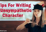 7 Tips For Writing An Unsympathetic Character