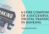 6 Core Components of a Successful Digital Transformation in Banking