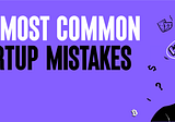 The Most Common Startup Mistakes