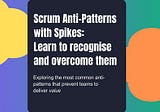Scrum Anti-Patterns with Spikes: Learn to recognise and overcome them