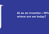 AI as an inventor — What sparked it and where are we today?
