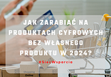 Jak zarabiać na produktach cyfrowych bez własnego produktu w 2024?