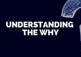 Understanding the WHY