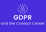 The Impact of the General Data Protection Regulation (GDPR) in the Contact Center