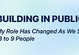 Building in Public 9: How My Role Has Changed As We Scaled From 3 to 9 People