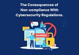The Consequences of Non-compliance with Cybersecurity Regulations