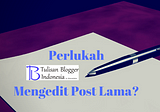 5 Alasan Mengedit Post Lama Perlu Dilakukan Blogger