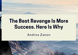 The Best Revenge Is More Success. Here Is Why!