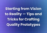 Starting from Vision to Reality — Tips and Tricks for Crafting Quality Prototypes