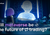 Will Metaverse Be the Future of Trading?