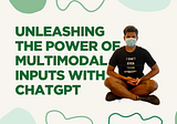 Unleashing The Power Of Multimodal Inputs With ChatGPT 📚