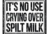 Don’t Cry Over Spilt Milk