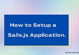 How to Setup a Sails.js Application.