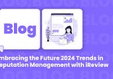 Embracing the Future 2024 Trends in Reputation Management with iReview
