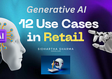 Generative AI and 12 Use Cases in Retail — Data-Driven Innovation by Sidhartha Sharma