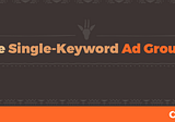 7 Reasons Single-Keyword Ad Groups Will Make Your Campaigns Fly