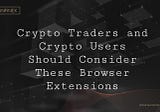 Crypto Traders and Crypto Users Should Consider These Browser Extensions