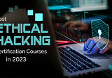 Top 10 Ethical Hacking Certifications to Boost Your Career in 2023