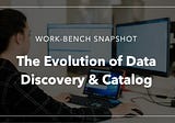 Work-Bench Snapshot: The Evolution of Data Discovery & Catalog