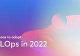 Five Reasons Why Companies Have To Adopt MLOps In 2022