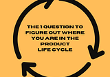 The 1 question to figure out where you are in the product life cycle