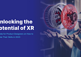 Unlocking the Potential of XR: A Guide for Product Designers on How to Elevate Their Skills in 2023