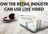How the Retail Industry Can Use Live Video