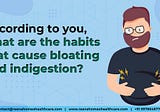 According to you, what are the habits that cause bloating and indigestion?