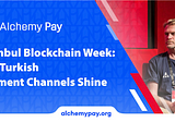 Istanbul Blockchain Week: Our Turkish Payment Channels Shine