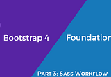 Part 3: Bootstrap 4 vs Foundation 6.4 — Sass Workflow