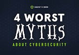 4 Worst Myths about Cybersecurity