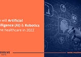 How will Artificial Intelligence (AI) & Robotics define healthcare in 2022?