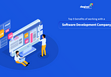Top 9 Benefits Of Working With A Software Development Company