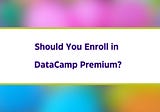 Should You Enroll in DataCamp Premium in 2024?
