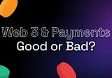 Web3 and Payments — Good or Bad?