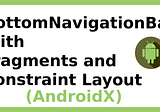 AndroidX : BottomNavigationBar with Constraint Layout and Fragments