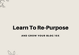 Learn to Re-Purpose your content to Grow a Blog 10x