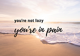 It’s Not Laziness: It’s Chronic Pain | How to Love Yourself & Heal a Little Bit Every Day