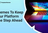 Themes To Keep Your Platform One Step Ahead