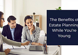 The Benefits of Estate Planning While You’re Young