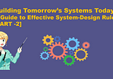 Building Tomorrow’s Systems Today: A Guide to Effective System-Design Rules [PART -2]