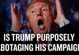 Is Trump Purposely Sabotaging His Campaign?