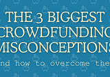 The 3 Biggest Crowdfunding Misconceptions