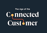 The Age of the Connected Customer