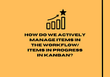How do we actively manage items in the workflow/items in progress in Kanban?