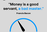 “Money is a good servant, a bad master.”