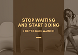 Stop Waiting and Start Doing