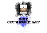 WHAT IS CREATIVE NOWHERE LAND?