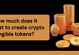 How Much Does it Cost to Create Crypto Fungible Tokens?