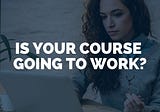 Is your course going to work?
